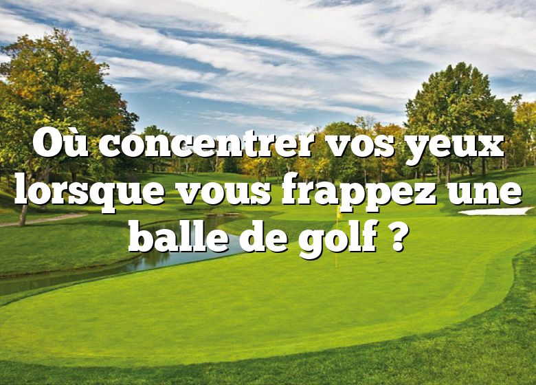 Où concentrer vos yeux lorsque vous frappez une balle de golf ?